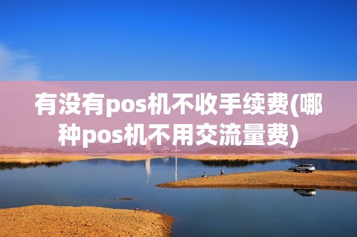 有没有pos机不收手续费(哪种pos机不用交流量费)