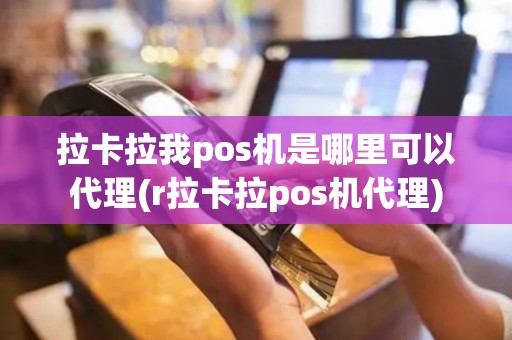 拉卡拉我pos机是哪里可以代理(r拉卡拉pos机代理)