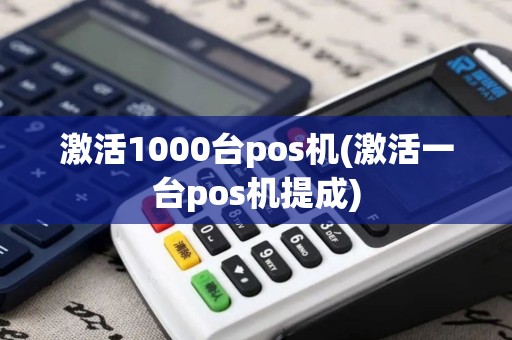 激活1000台pos机(激活一台pos机提成)