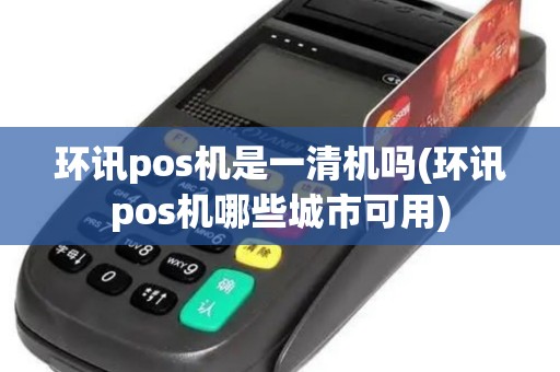环讯pos机是一清机吗(环讯pos机哪些城市可用)