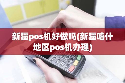 新疆pos机好做吗(新疆喀什地区pos机办理)