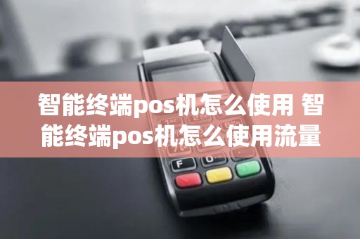 智能终端pos机怎么使用 智能终端pos机怎么使用流量