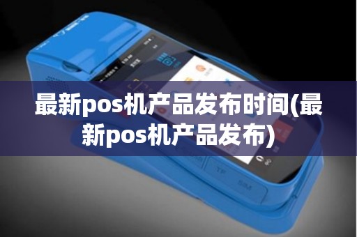 最新pos机产品发布时间(最新pos机产品发布)