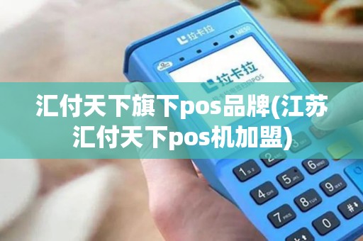 汇付天下旗下pos品牌(江苏汇付天下pos机加盟)