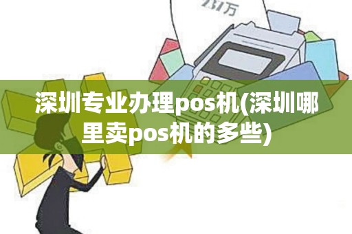 深圳专业办理pos机(深圳哪里卖pos机的多些)