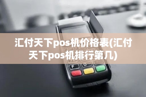 汇付天下pos机价格表(汇付天下pos机排行第几)