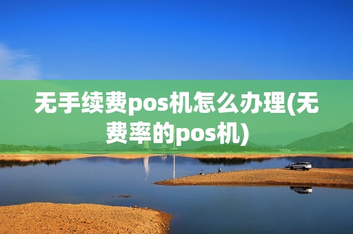 无手续费pos机怎么办理(无费率的pos机)