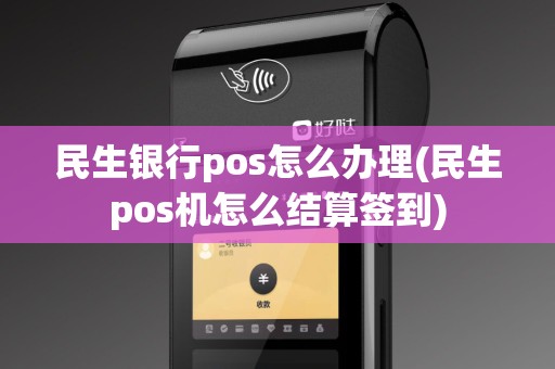 民生银行pos怎么办理(民生pos机怎么结算签到)