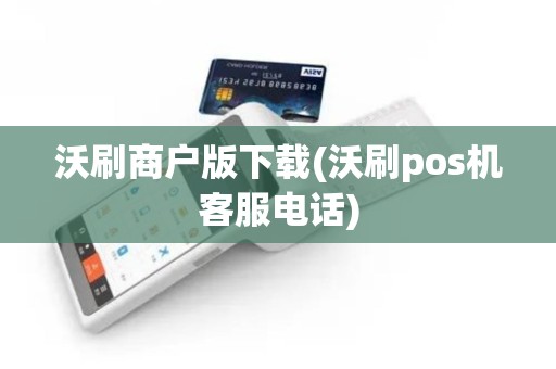 沃刷商户版下载(沃刷pos机客服电话)