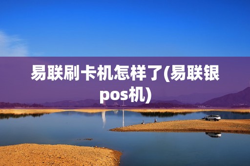 易联刷卡机怎样了(易联银pos机)