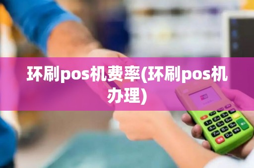 环刷pos机费率(环刷pos机办理)