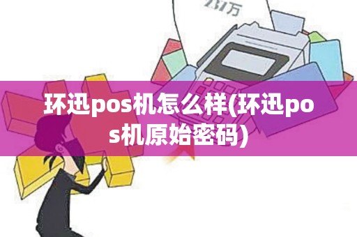 环迅pos机怎么样(环迅pos机原始密码)