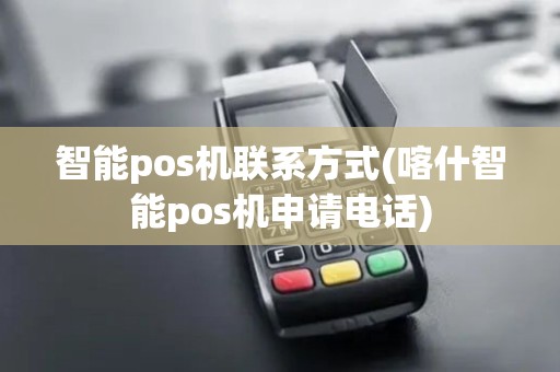 智能pos机联系方式(喀什智能pos机申请电话)