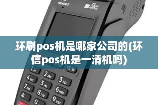 环刷pos机是哪家公司的(环信pos机是一清机吗)