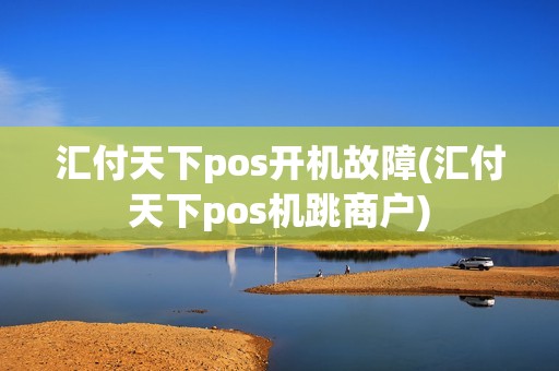 汇付天下pos开机故障(汇付天下pos机跳商户)
