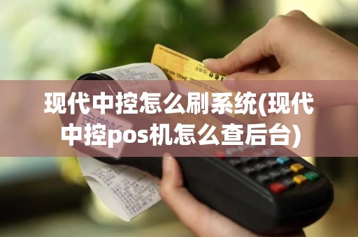 现代中控怎么刷系统(现代中控pos机怎么查后台)