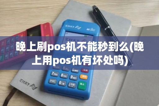 晚上刷pos机不能秒到么(晚上用pos机有坏处吗)