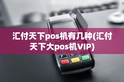 汇付天下pos机有几种(汇付天下大pos机VIP)