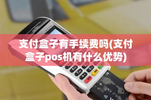 支付盒子有手续费吗(支付盒子pos机有什么优势)