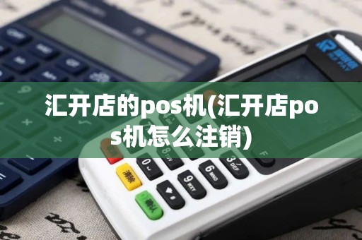 汇开店的pos机(汇开店pos机怎么注销)