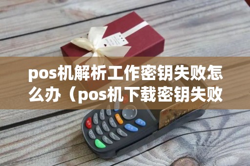pos机解析工作密钥失败怎么办（pos机下载密钥失败）