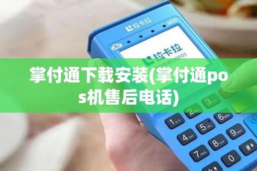 掌付通下载安装(掌付通pos机售后电话)