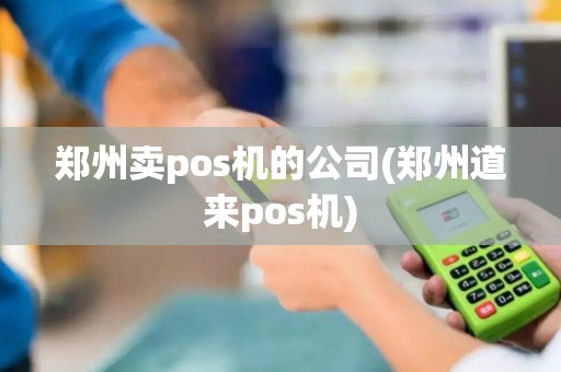 郑州卖pos机的公司(郑州道来pos机)