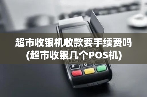超市收银机收款要手续费吗(超市收银几个POS机)
