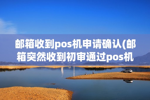 邮箱收到pos机申请确认(邮箱突然收到初审通过pos机)