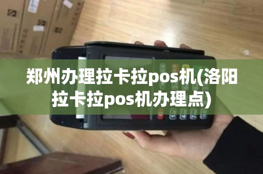 郑州办理拉卡拉pos机(洛阳拉卡拉pos机办理点)
