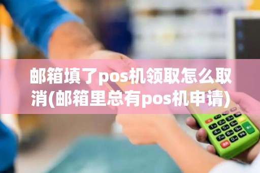 邮箱填了pos机领取怎么取消(邮箱里总有pos机申请)
