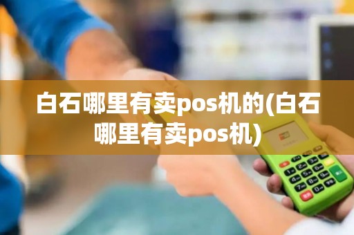 白石哪里有卖pos机的(白石哪里有卖pos机)