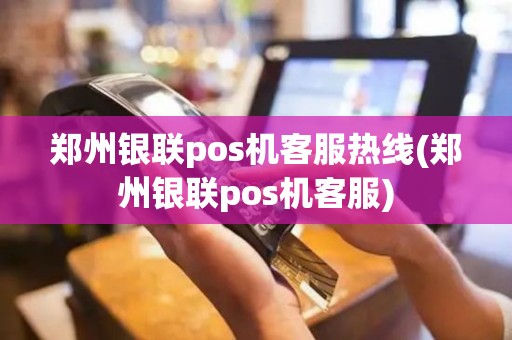 郑州银联pos机客服热线(郑州银联pos机客服)