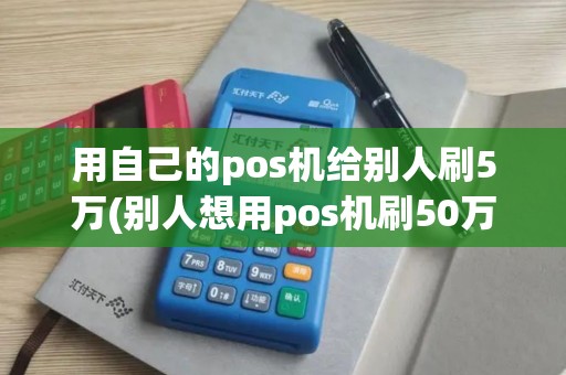 用自己的pos机给别人刷5万(别人想用pos机刷50万)