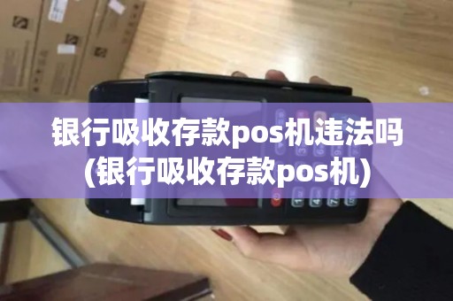 银行吸收存款pos机违法吗(银行吸收存款pos机)