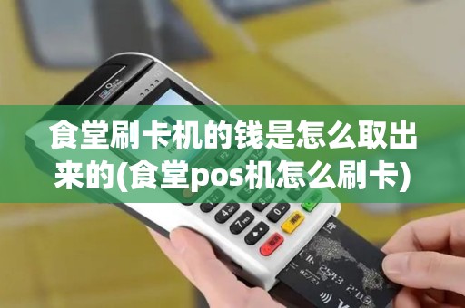 食堂刷卡机的钱是怎么取出来的(食堂pos机怎么刷卡)