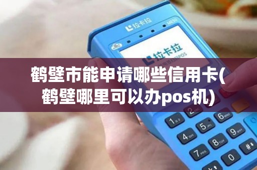 鹤壁市能申请哪些信用卡(鹤壁哪里可以办pos机)