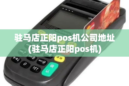 驻马店正阳pos机公司地址(驻马店正阳pos机)