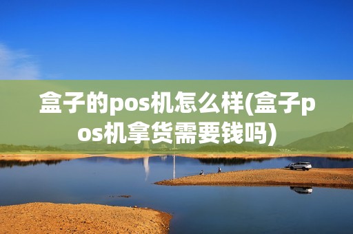 盒子的pos机怎么样(盒子pos机拿货需要钱吗)