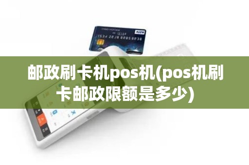 邮政刷卡机pos机(pos机刷卡邮政限额是多少)