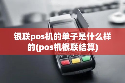 银联pos机的单子是什么样的(pos机银联结算)