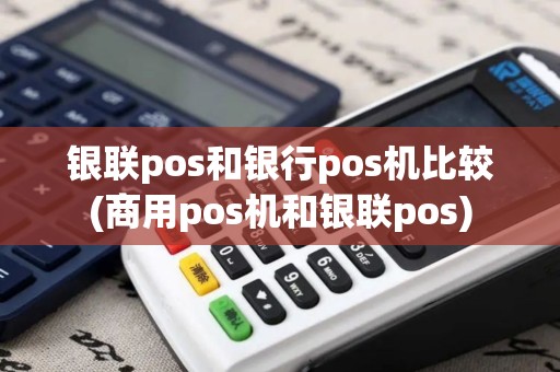 银联pos和银行pos机比较(商用pos机和银联pos)