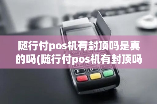 随行付pos机有封顶吗是真的吗(随行付pos机有封顶吗)