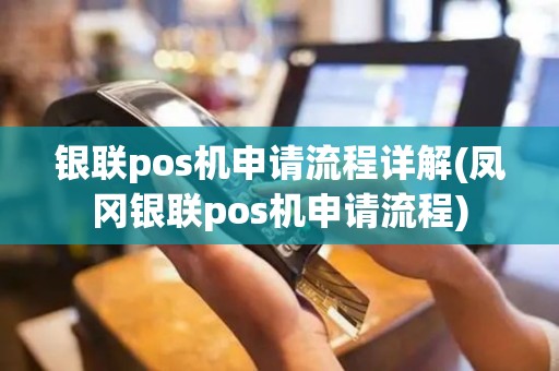 银联pos机申请流程详解(凤冈银联pos机申请流程)