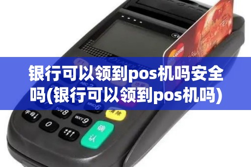 银行可以领到pos机吗安全吗(银行可以领到pos机吗)