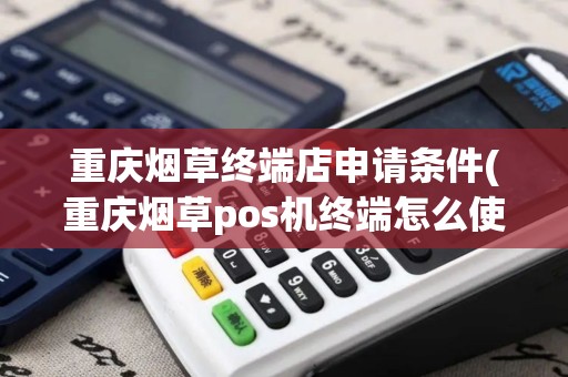 重庆烟草终端店申请条件(重庆烟草pos机终端怎么使用)