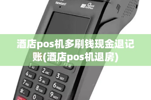 酒店pos机多刷钱现金退记账(酒店pos机退房)