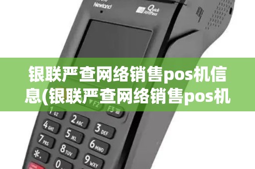 银联严查网络销售pos机信息(银联严查网络销售pos机)