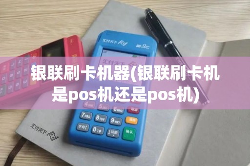 银联刷卡机器(银联刷卡机是pos机还是pos机)