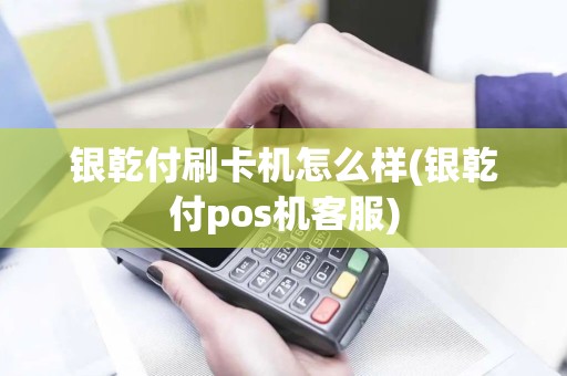 银乾付刷卡机怎么样(银乾付pos机客服)